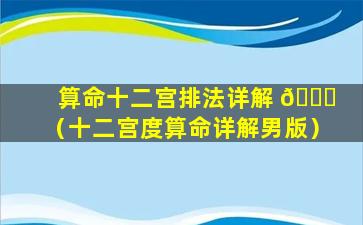 算命十二宫排法详解 🕊 （十二宫度算命详解男版）